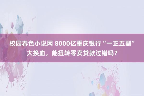 校园春色小说网 8000亿重庆银行“一正五副”大换血，能扭转零卖贷款过错吗？