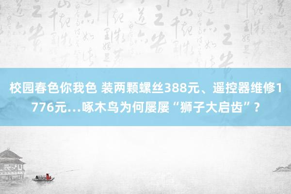 校园春色你我色 装两颗螺丝388元、遥控器维修1776元…啄木鸟为何屡屡“狮子大启齿”？