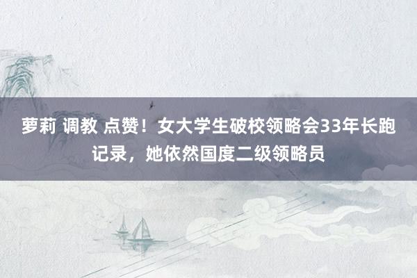 萝莉 调教 点赞！女大学生破校领略会33年长跑记录，她依然国度二级领略员