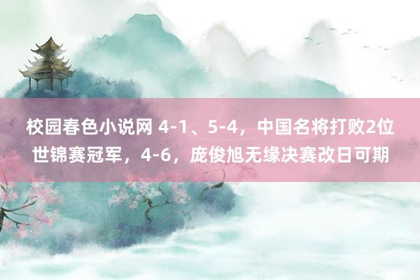 校园春色小说网 4-1、5-4，中国名将打败2位世锦赛冠军，4-6，庞俊旭无缘决赛改日可期