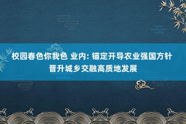 校园春色你我色 业内: 锚定开导农业强国方针 晋升城乡交融高质地发展