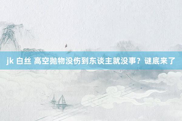 jk 白丝 高空抛物没伤到东谈主就没事？谜底来了