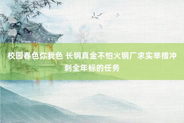 校园春色你我色 长钢真金不怕火钢厂求实举措冲刺全年标的任务