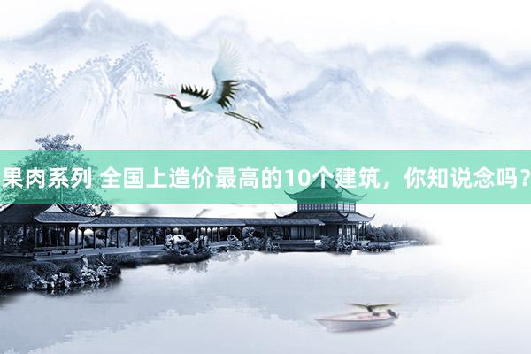 果肉系列 全国上造价最高的10个建筑，你知说念吗？