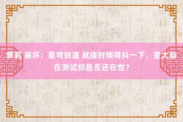 萝莉 崩坏：星穹铁道 就寝时倏得抖一下，是大脑在测试你是否还在世？