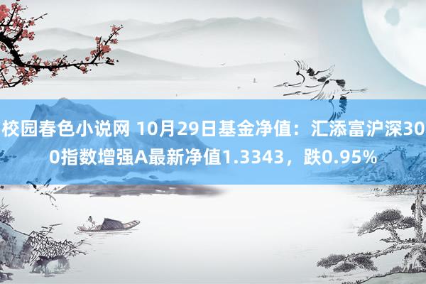 校园春色小说网 10月29日基金净值：汇添富沪深300指数增强A最新净值1.3343，跌0.95%