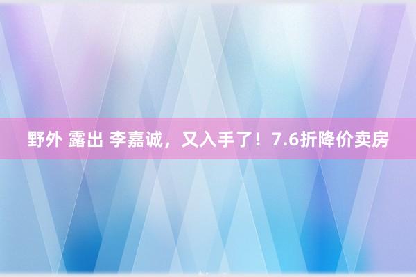 野外 露出 李嘉诚，又入手了！7.6折降价卖房