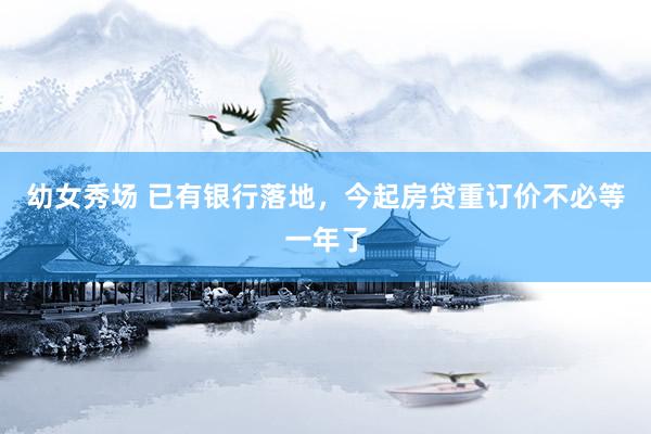 幼女秀场 已有银行落地，今起房贷重订价不必等一年了