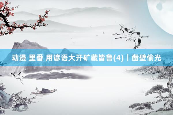 动漫 里番 用谚语大开矿藏皆鲁(4)丨凿壁偷光