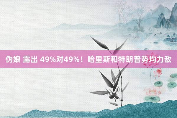伪娘 露出 49%对49%！哈里斯和特朗普势均力敌