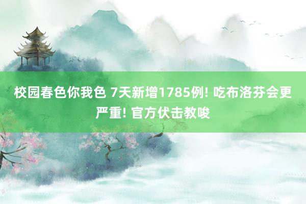 校园春色你我色 7天新增1785例! 吃布洛芬会更严重! 官方伏击教唆