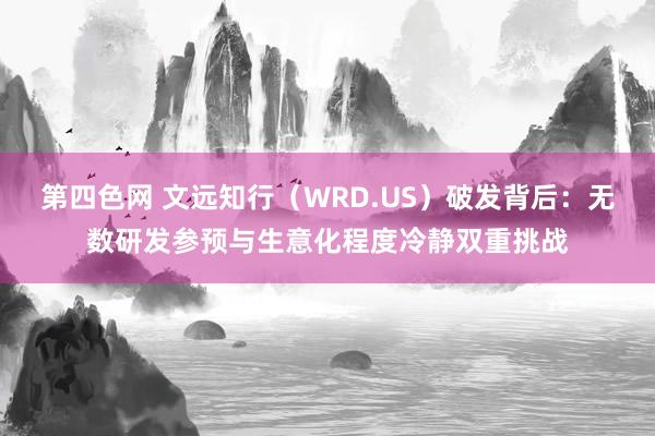 第四色网 文远知行（WRD.US）破发背后：无数研发参预与生意化程度冷静双重挑战