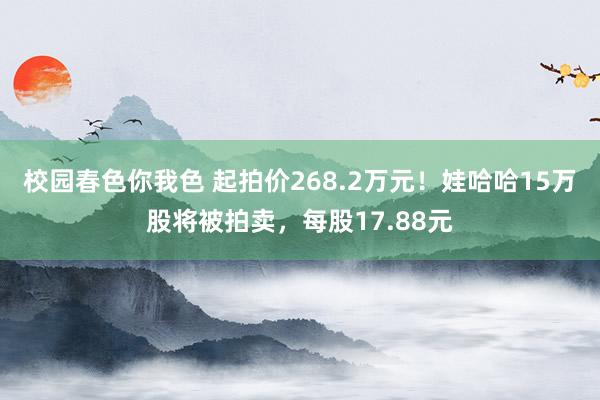 校园春色你我色 起拍价268.2万元！娃哈哈15万股将被拍卖，每股17.88元