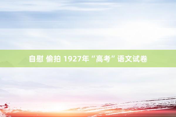 自慰 偷拍 1927年“高考”语文试卷