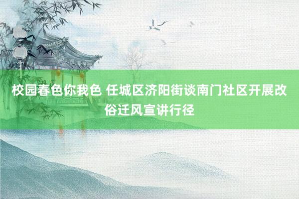 校园春色你我色 任城区济阳街谈南门社区开展改俗迁风宣讲行径