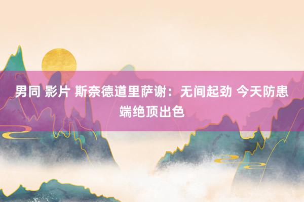 男同 影片 斯奈德道里萨谢：无间起劲 今天防患端绝顶出色