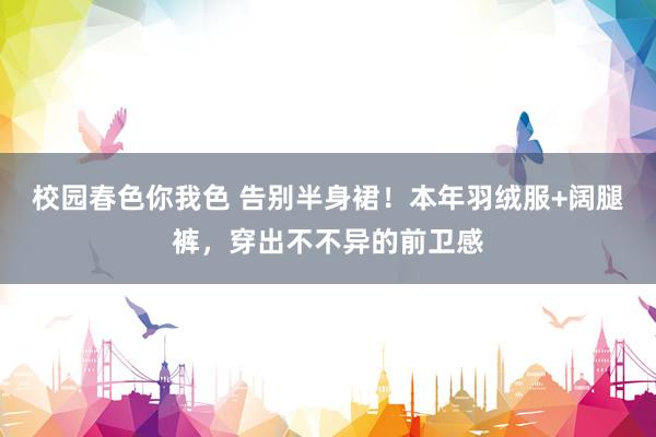 校园春色你我色 告别半身裙！本年羽绒服+阔腿裤，穿出不不异的前卫感