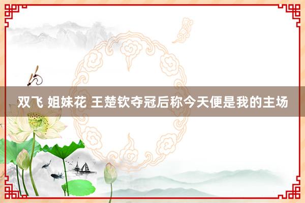 双飞 姐妹花 王楚钦夺冠后称今天便是我的主场