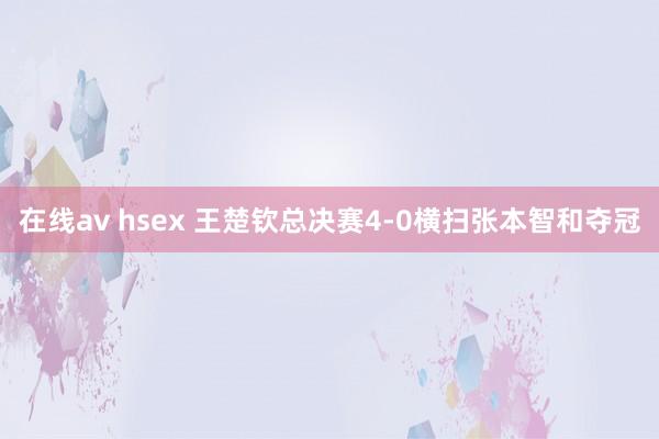 在线av hsex 王楚钦总决赛4-0横扫张本智和夺冠