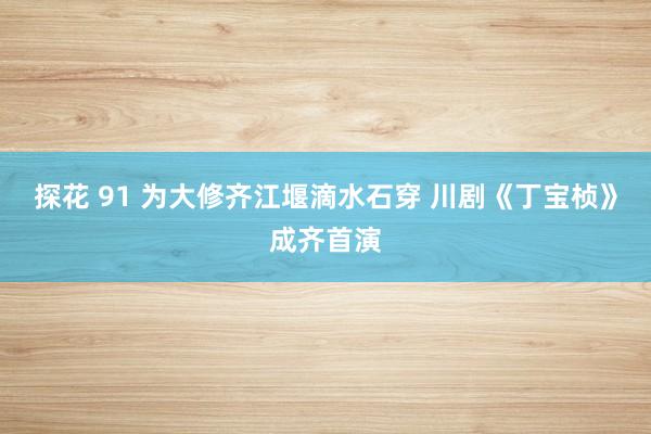 探花 91 为大修齐江堰滴水石穿 川剧《丁宝桢》成齐首演