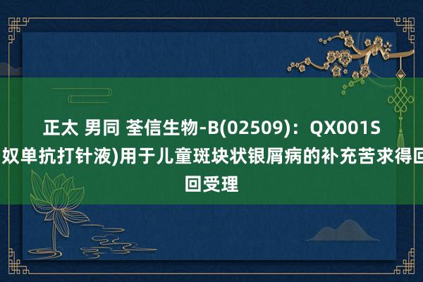 正太 男同 荃信生物-B(02509)：QX001S(乌司奴单抗打针液)用于儿童斑块状银屑病的补充苦求得回受理