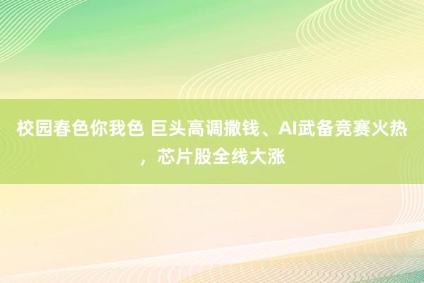 校园春色你我色 巨头高调撒钱、AI武备竞赛火热，芯片股全线大涨