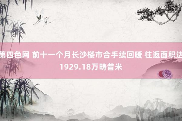 第四色网 前十一个月长沙楼市合手续回暖 往返面积达1929.18万畴昔米