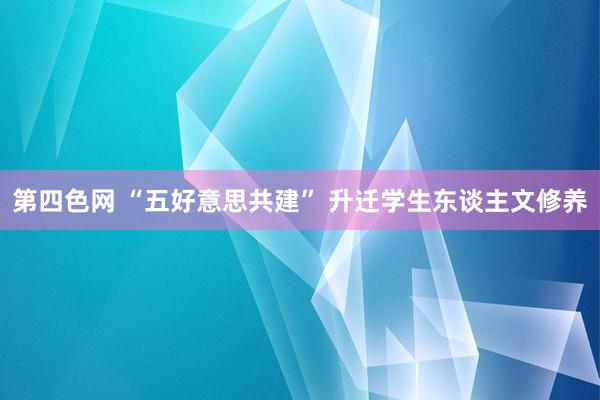 第四色网 “五好意思共建” 升迁学生东谈主文修养