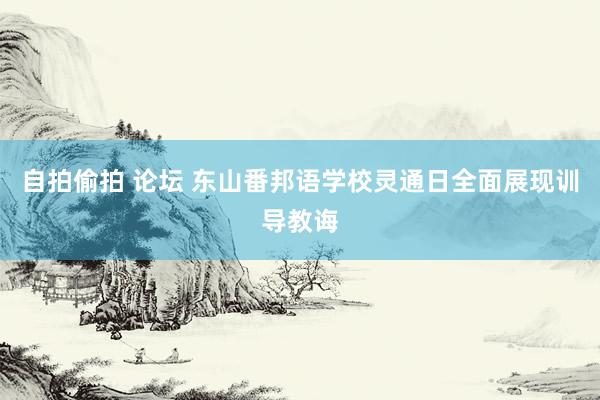 自拍偷拍 论坛 东山番邦语学校灵通日全面展现训导教诲