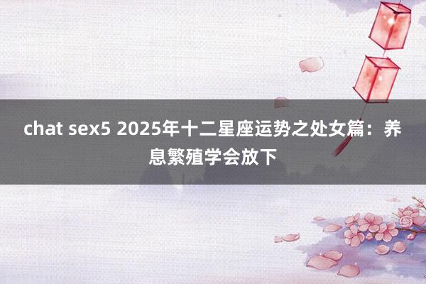 chat sex5 2025年十二星座运势之处女篇：养息繁殖学会放下