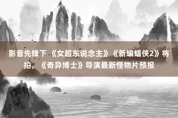 影音先锋下 《女超东说念主》《新蝙蝠侠2》将拍，《奇异博士》导演最新怪物片预报