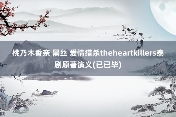 桃乃木香奈 黑丝 爱情猎杀theheartkillers泰剧原著演义(已已毕)