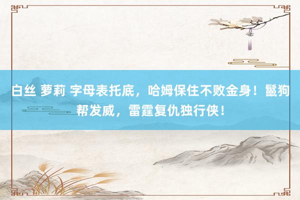 白丝 萝莉 字母表托底，哈姆保住不败金身！鬣狗帮发威，雷霆复仇独行侠！