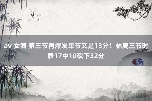 av 女同 第三节再爆发单节又是13分！林葳三节时辰17中10砍下32分