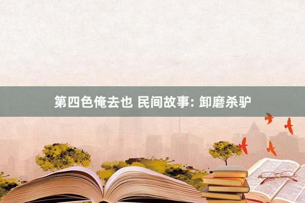 第四色俺去也 民间故事: 卸磨杀驴