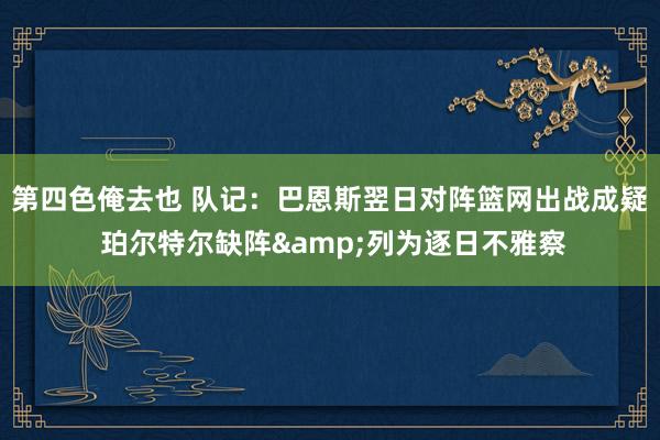 第四色俺去也 队记：巴恩斯翌日对阵篮网出战成疑 珀尔特尔缺阵&列为逐日不雅察