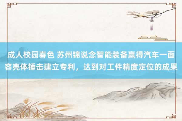 成人校园春色 苏州锦说念智能装备赢得汽车一面容壳体锤击建立专利，达到对工件精度定位的成果