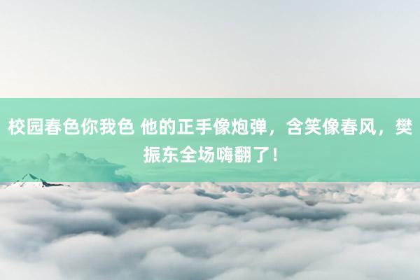 校园春色你我色 他的正手像炮弹，含笑像春风，樊振东全场嗨翻了！