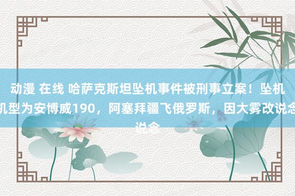 动漫 在线 哈萨克斯坦坠机事件被刑事立案！坠机机型为安博威190，阿塞拜疆飞俄罗斯，因大雾改说念