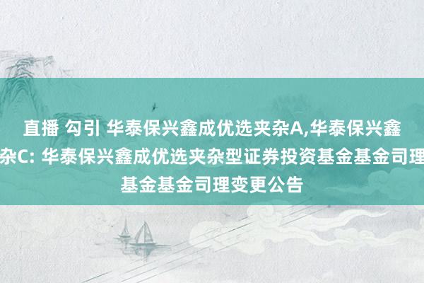 直播 勾引 华泰保兴鑫成优选夹杂A,华泰保兴鑫成优选夹杂C: 华泰保兴鑫成优选夹杂型证券投资基金基金司理变更公告