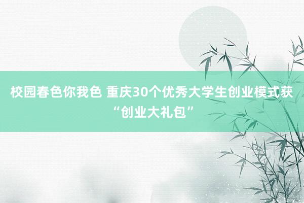 校园春色你我色 重庆30个优秀大学生创业模式获“创业大礼包”