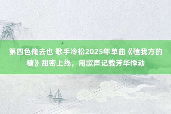 第四色俺去也 歌手冷松2025年单曲《磕我方的糖》甜密上线，用歌声记载芳华悸动
