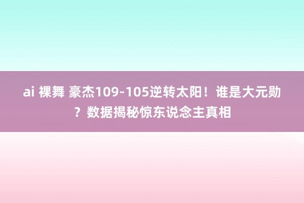 ai 裸舞 豪杰109-105逆转太阳！谁是大元勋？数据揭秘惊东说念主真相