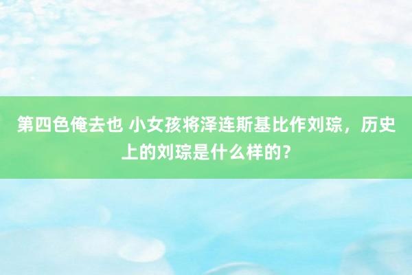 第四色俺去也 小女孩将泽连斯基比作刘琮，历史上的刘琮是什么样的？
