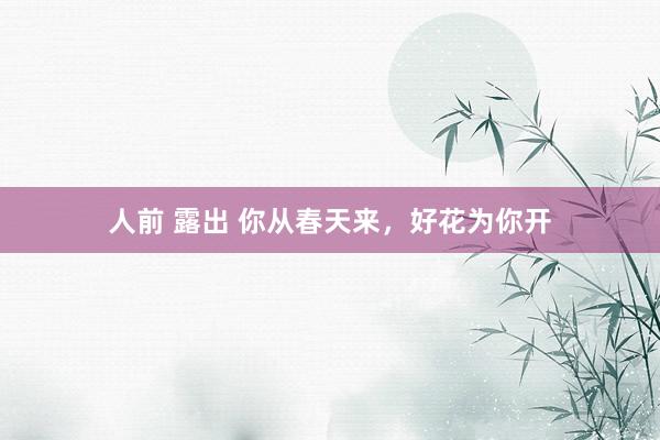 人前 露出 你从春天来，好花为你开