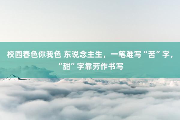 校园春色你我色 东说念主生，一笔难写“苦”字，“甜”字靠劳作书写