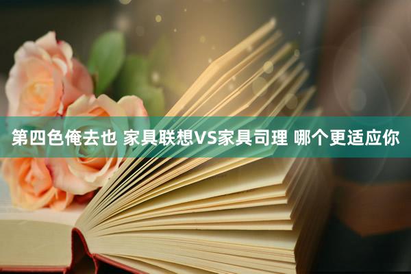 第四色俺去也 家具联想VS家具司理 哪个更适应你