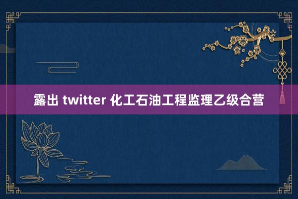 露出 twitter 化工石油工程监理乙级合营