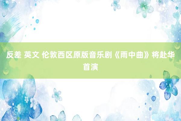 反差 英文 伦敦西区原版音乐剧《雨中曲》将赴华首演