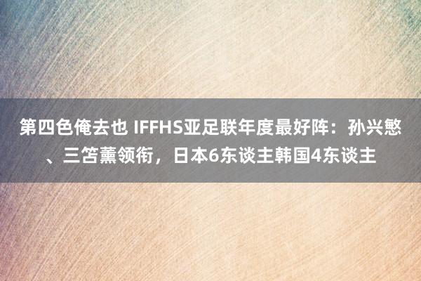 第四色俺去也 IFFHS亚足联年度最好阵：孙兴慜、三笘薰领衔，日本6东谈主韩国4东谈主